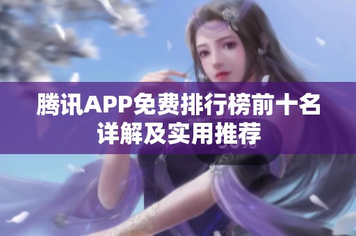 腾讯APP免费排行榜前十名详解及实用推荐