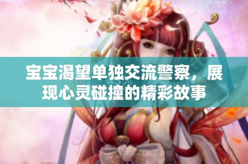 宝宝渴望单独交流警察，展现心灵碰撞的精彩故事