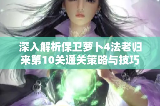 深入解析保卫萝卜4法老归来第10关通关策略与技巧