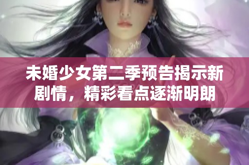 未婚少女第二季预告揭示新剧情，精彩看点逐渐明朗