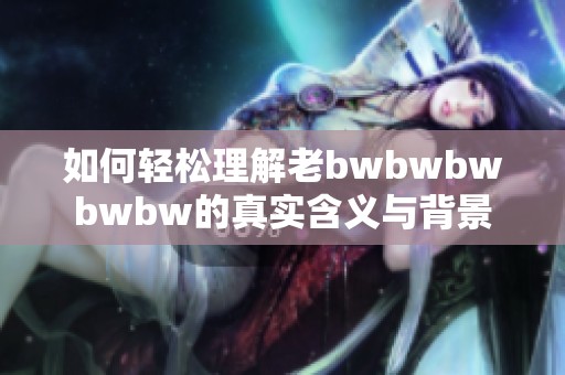 如何轻松理解老bwbwbwbwbw的真实含义与背景