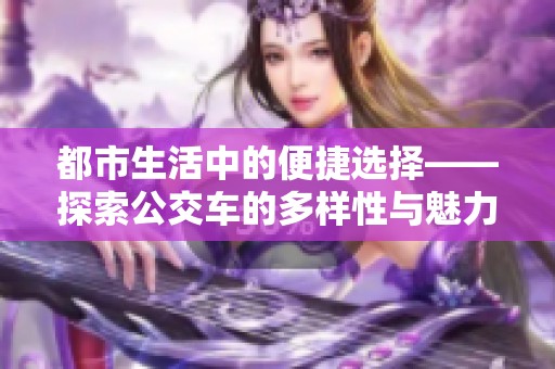 都市生活中的便捷选择——探索公交车的多样性与魅力