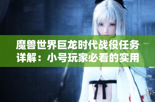 魔兽世界巨龙时代战役任务详解：小号玩家必看的实用攻略