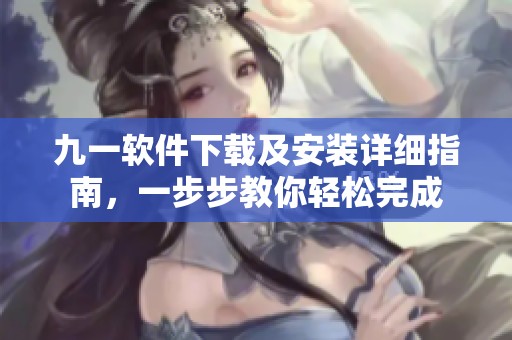 九一软件下载及安装详细指南，一步步教你轻松完成