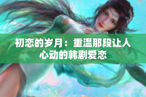 初恋的岁月：重温那段让人心动的韩剧爱恋