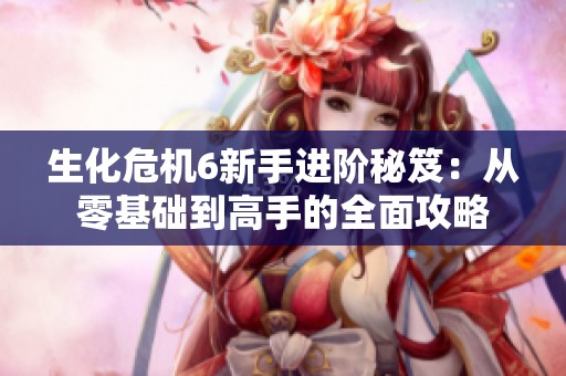 生化危机6新手进阶秘笈：从零基础到高手的全面攻略