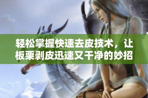 轻松掌握快速去皮技术，让板栗剥皮迅速又干净的妙招分享