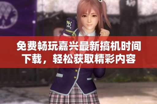 免费畅玩嘉兴最新搞机时间下载，轻松获取精彩内容