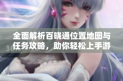 全面解析百晓通位置地图与任务攻略，助你轻松上手游戏技巧