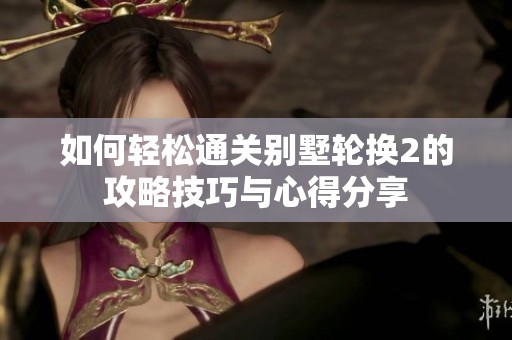 如何轻松通关别墅轮换2的攻略技巧与心得分享