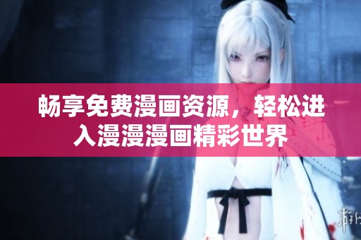 畅享免费漫画资源，轻松进入漫漫漫画精彩世界