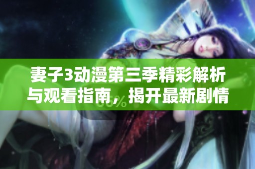 妻子3动漫第三季精彩解析与观看指南，揭开最新剧情与角色发展