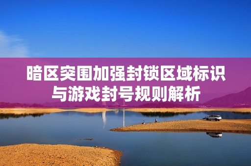 暗区突围加强封锁区域标识与游戏封号规则解析