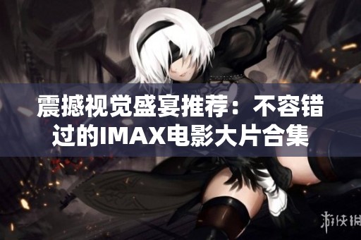震撼视觉盛宴推荐：不容错过的IMAX电影大片合集