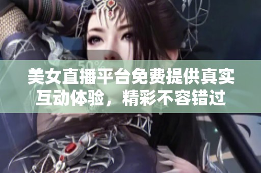 美女直播平台免费提供真实互动体验，精彩不容错过
