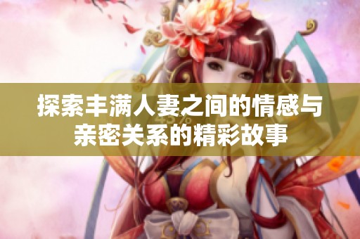 探索丰满人妻之间的情感与亲密关系的精彩故事