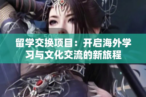 留学交换项目：开启海外学习与文化交流的新旅程