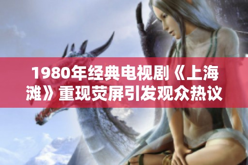 1980年经典电视剧《上海滩》重现荧屏引发观众热议