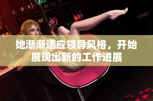 她渐渐适应领导风格，开始展现出新的工作进展