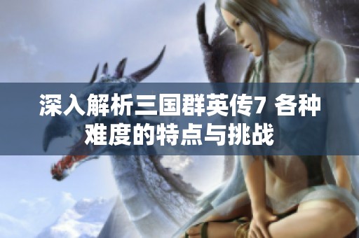 深入解析三国群英传7 各种难度的特点与挑战