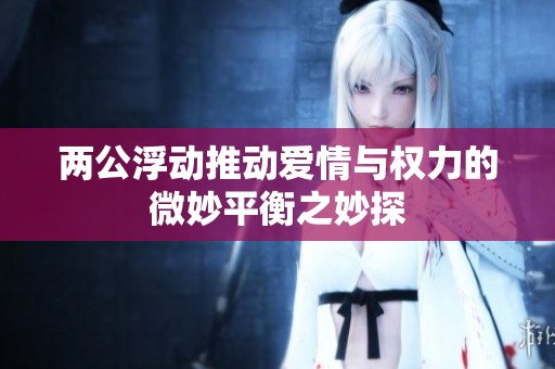 两公浮动推动爱情与权力的微妙平衡之妙探