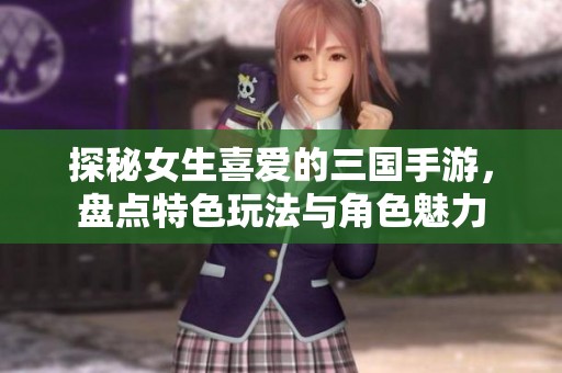 探秘女生喜爱的三国手游，盘点特色玩法与角色魅力