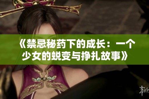 《禁忌秘药下的成长：一个少女的蜕变与挣扎故事》