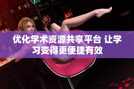 优化学术资源共享平台 让学习变得更便捷有效