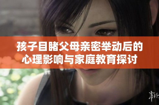 孩子目睹父母亲密举动后的心理影响与家庭教育探讨