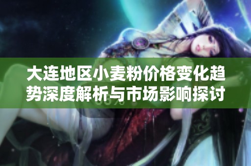 大连地区小麦粉价格变化趋势深度解析与市场影响探讨