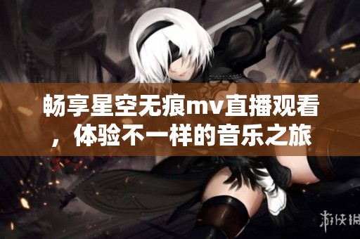 畅享星空无痕mv直播观看，体验不一样的音乐之旅