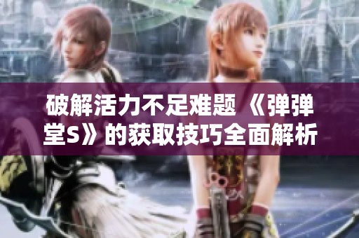 破解活力不足难题 《弹弹堂S》的获取技巧全面解析