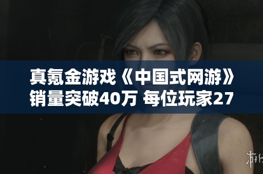 真氪金游戏《中国式网游》销量突破40万 每位玩家27元即可体验