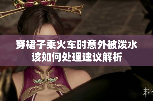 穿裙子乘火车时意外被泼水该如何处理建议解析