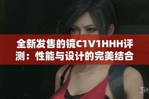 全新发售的镜C1V1HHH评测：性能与设计的完美结合