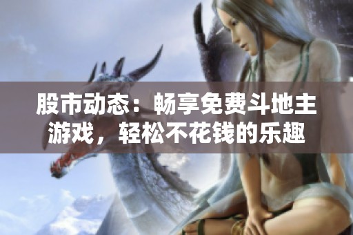 股市动态：畅享免费斗地主游戏，轻松不花钱的乐趣