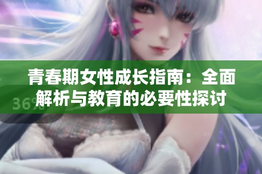 青春期女性成长指南：全面解析与教育的必要性探讨