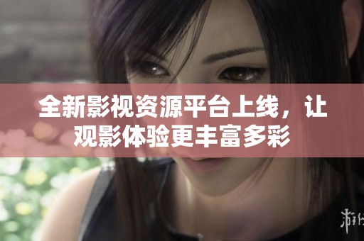 全新影视资源平台上线，让观影体验更丰富多彩