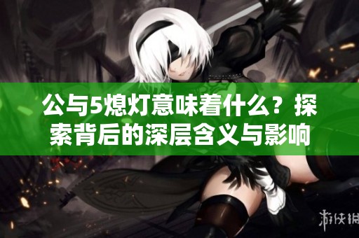 公与5熄灯意味着什么？探索背后的深层含义与影响