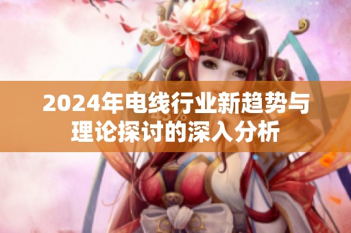 2024年电线行业新趋势与理论探讨的深入分析