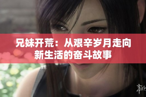兄妹开荒：从艰辛岁月走向新生活的奋斗故事