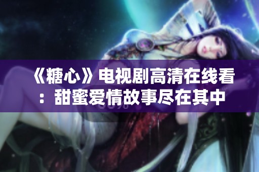 《糖心》电视剧高清在线看：甜蜜爱情故事尽在其中