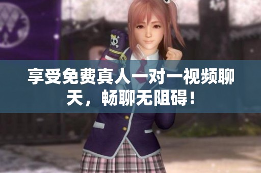 享受免费真人一对一视频聊天，畅聊无阻碍！