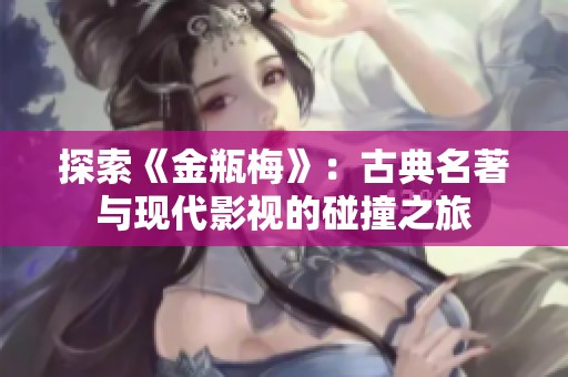 探索《金瓶梅》：古典名著与现代影视的碰撞之旅