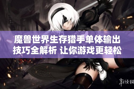 魔兽世界生存猎手单体输出技巧全解析 让你游戏更轻松