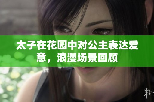 太子在花园中对公主表达爱意，浪漫场景回顾