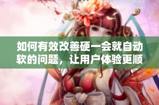 如何有效改善硬一会就自动软的问题，让用户体验更顺畅