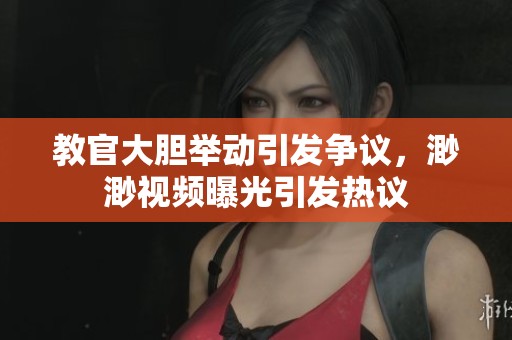 教官大胆举动引发争议，渺渺视频曝光引发热议