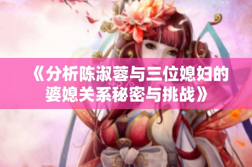 《分析陈淑蓉与三位媳妇的婆媳关系秘密与挑战》