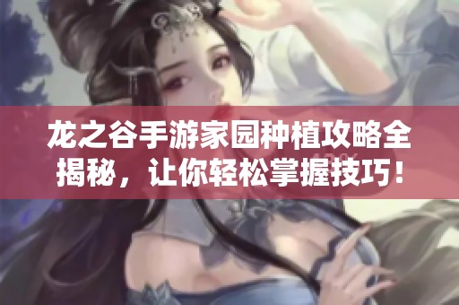 龙之谷手游家园种植攻略全揭秘，让你轻松掌握技巧！